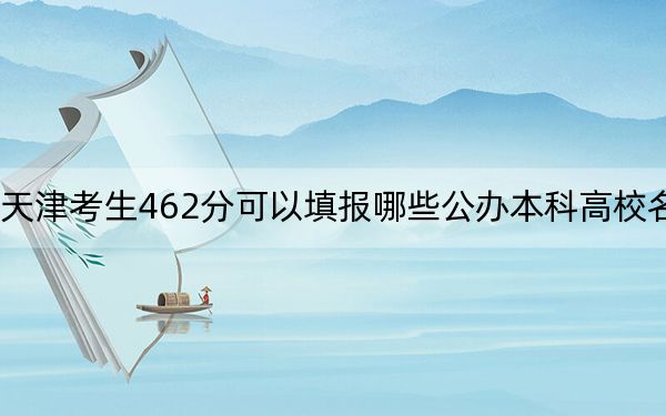 天津考生462分可以填报哪些公办本科高校名单?(附带2022-2024年462左右大学名单)