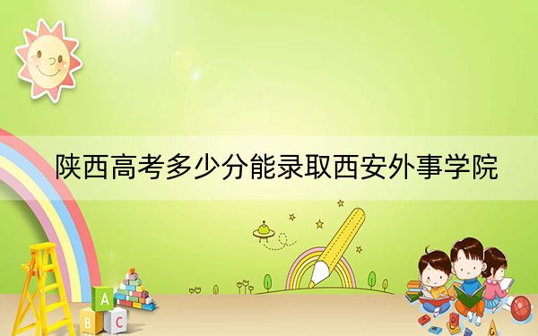 陕西高考多少分能录取西安外事学院?2024年文科投档线432分 理科最低416分