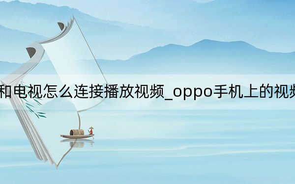 oppo手机和电视怎么连接播放视频_oppo手机上的视频怎么在电视上播放