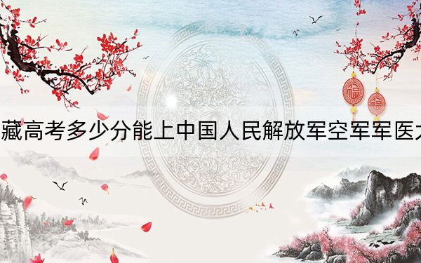 西藏高考多少分能上中国人民解放军空军军医大学?2024年投档线分