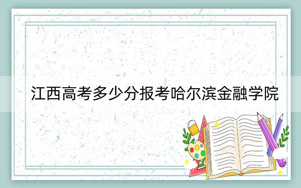 江西高考多少分报考哈尔滨金融学院?2024年历史类录取分508分 物理类投档线482分