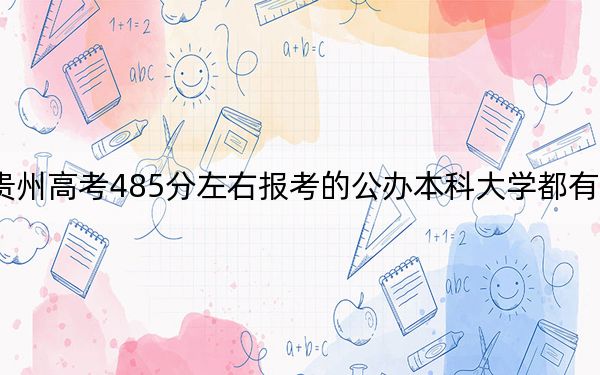 贵州高考485分左右报考的公办本科大学都有哪些? 2024年高考有65所最低分在485左右的大学