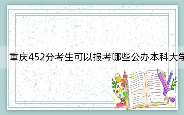 重庆452分考生可以报考哪些公办本科大学?(附带近三年452分大学录取名单)