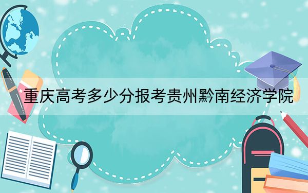 重庆高考多少分报考贵州黔南经济学院?2024年历史类最低467分 物理类最低472分