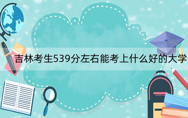 吉林考生539分左右能考上什么好的大学?