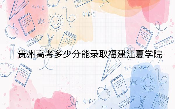 贵州高考多少分能录取福建江夏学院?2024年历史类录取分487分 物理类最低439分