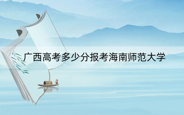 广西高考多少分报考海南师范大学?附2022-2024年院校最低投档线