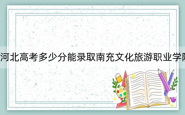 河北高考多少分能录取南充文化旅游职业学院?附2022-2024年最低录取分数线
