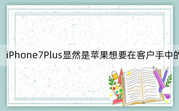 iPhone7Plus显然是苹果想要在客户手中的iPhone