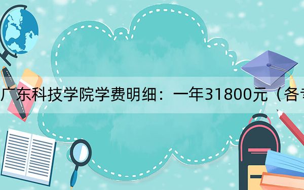 2024年广东科技学院学费明细:一年31800元(各专业收费标准)