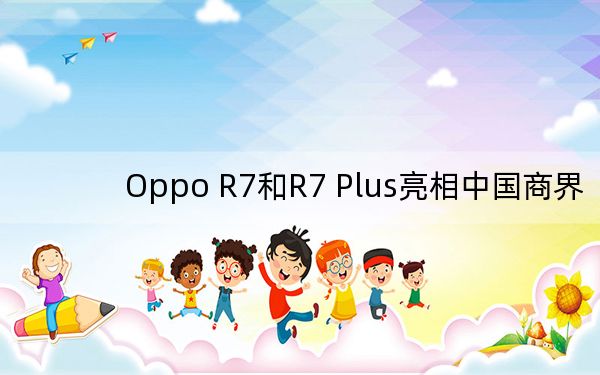 Oppo R7和R7 Plus亮相中国商界