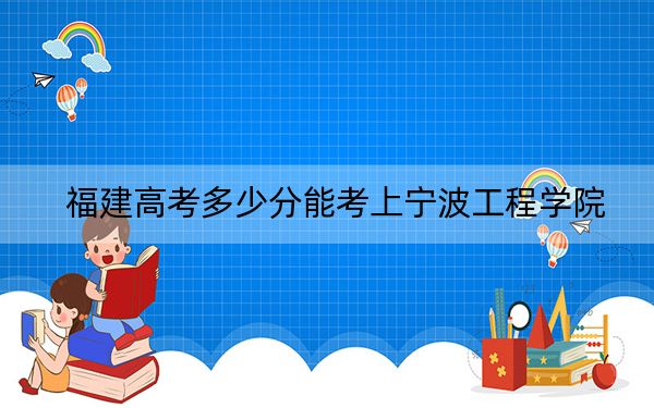 福建高考多少分能考上宁波工程学院?2024年历史类投档线499分 物理类投档线523分