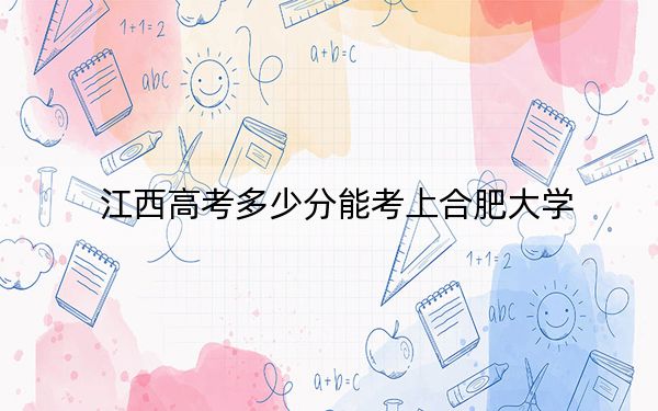 江西高考多少分能考上合肥大学?2024年历史类投档线520分 物理类最低525分