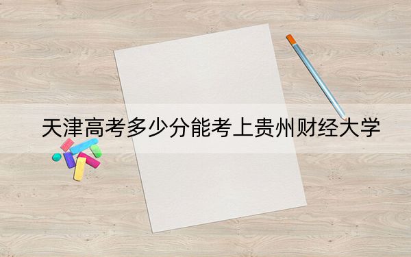 天津高考多少分能考上贵州财经大学?附2022-2024年最低录取分数线