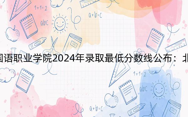 上海工商外国语职业学院2024年录取最低分数线公布：北京考生2025年参考