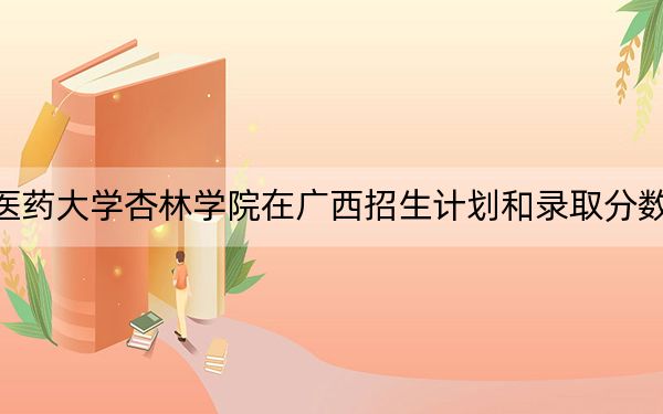 辽宁中医药大学杏林学院在广西招生计划和录取分数线是多少?2025广西考生参考