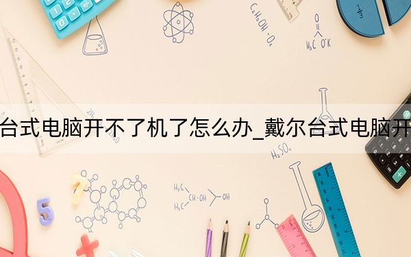 戴尔台式电脑开不了机了怎么办_戴尔台式电脑开不了机