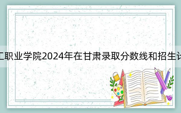 重庆化工职业学院2024年在甘肃录取分数线和招生计划以及学费