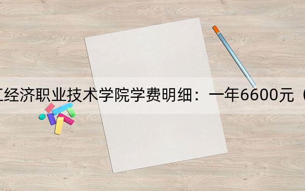 2024年浙江经济职业技术学院学费明细:一年6600元(各专业收费标准)