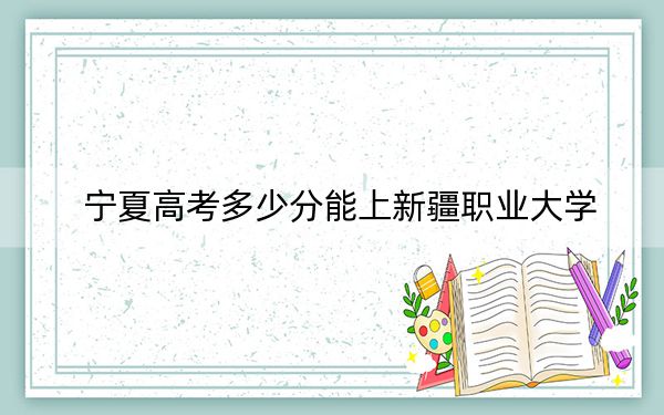 宁夏高考多少分能上新疆职业大学?附2022-2024年最低录取分数线
