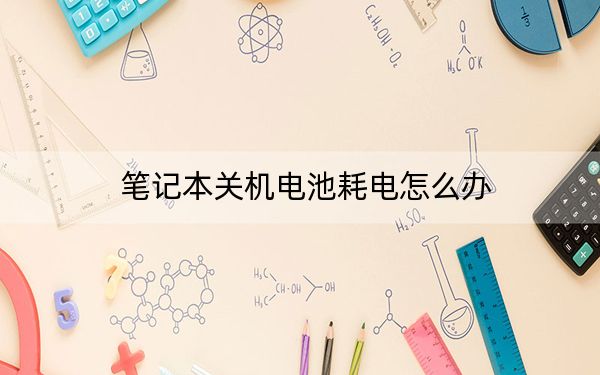 笔记本关机电池耗电怎么办?笔记本电脑关机电还在减少的解决方法