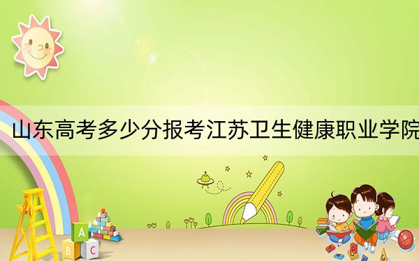 山东高考多少分报考江苏卫生健康职业学院？附2022-2024年最低录取分数线
