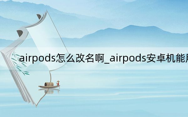 airpods怎么改名啊_airpods安卓机能用吗