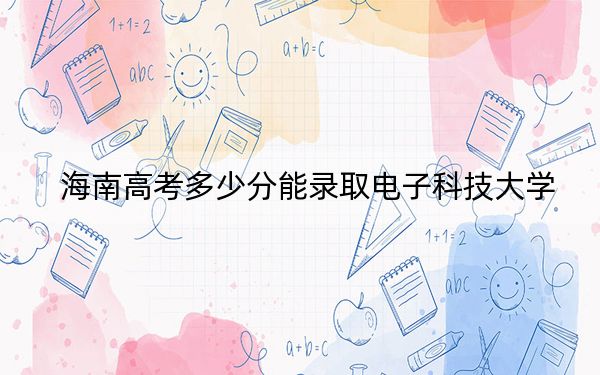 海南高考多少分能录取电子科技大学？附2022-2024年最低录取分数线