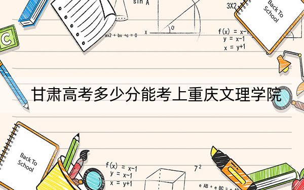 甘肃高考多少分能考上重庆文理学院？附2022-2024年最低录取分数线