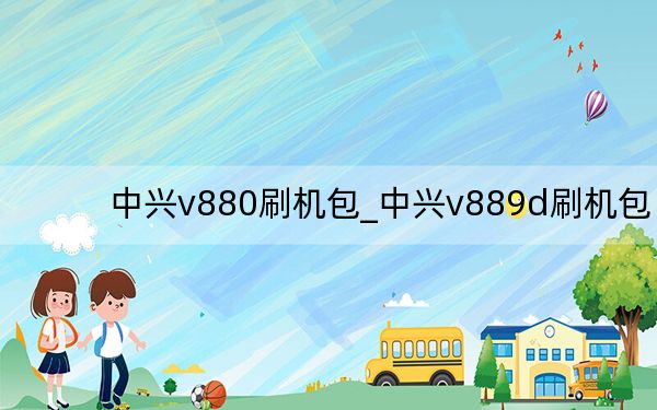 中兴v880刷机包_中兴v889d刷机包