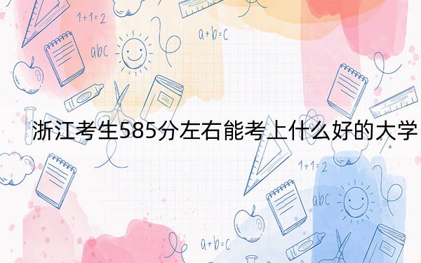 浙江考生585分左右能考上什么好的大学？（附带2022-2024年585左右大学名单）