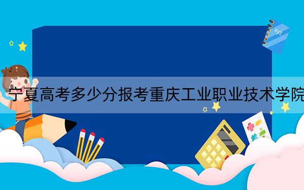 宁夏高考多少分报考重庆工业职业技术学院？附2022-2024年最低录取分数线