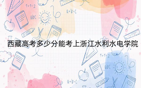 西藏高考多少分能考上浙江水利水电学院？2024年投档线分