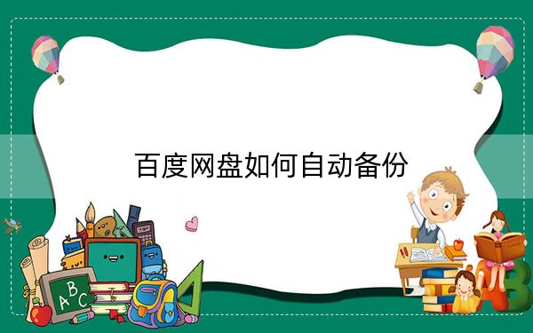 百度网盘如何自动备份?百度网盘自动备份电脑上文件到网盘方法