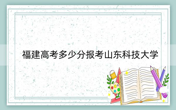福建高考多少分报考山东科技大学?2024年历史类录取分534分 物理类录取分567分