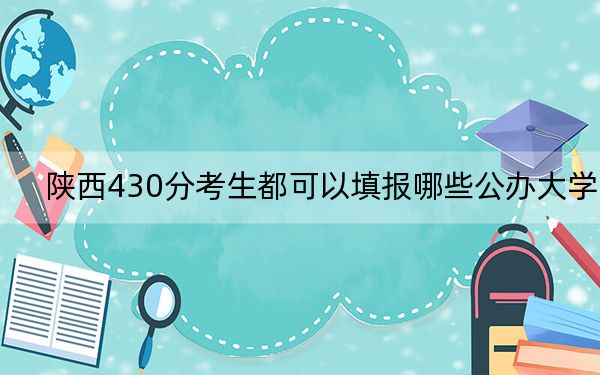 陕西430分考生都可以填报哪些公办大学?(供2025届高三考生参考)