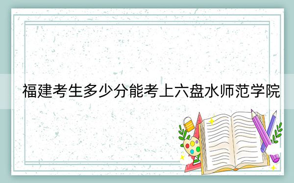 福建考生多少分能考上六盘水师范学院?附2022-2024年院校投档线