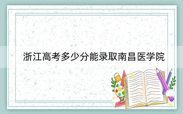 浙江高考多少分能录取南昌医学院?2024年综合最低489分