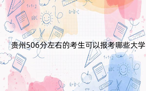 贵州506分左右的考生可以报考哪些大学?(附带近三年高考大学录取名单)