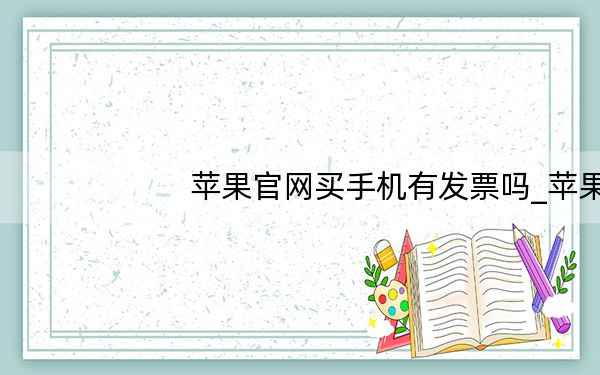 苹果官网买手机有发票吗_苹果官网买手机可靠吗