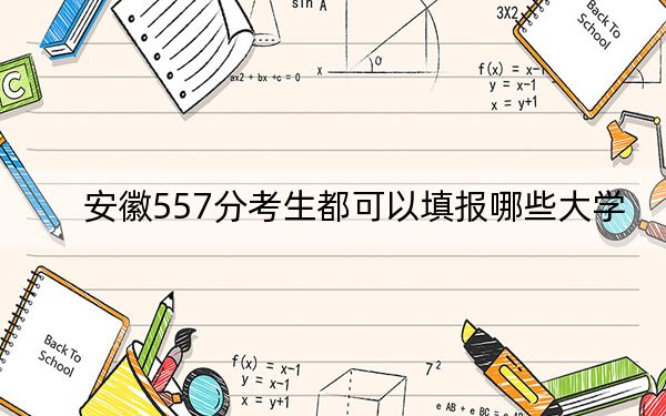 安徽557分考生都可以填报哪些大学? 2025年高考可以填报51所大学