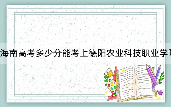 海南高考多少分能考上德阳农业科技职业学院?附2022-2024年最低录取分数线