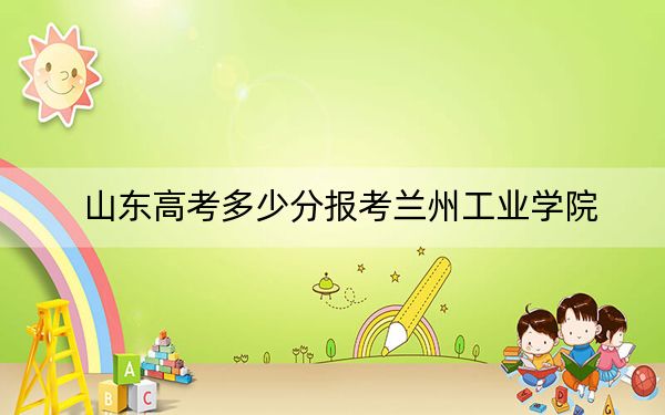 山东高考多少分报考兰州工业学院？2024年综合最低464分