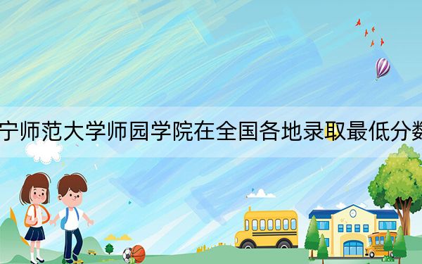 2024年南宁师范大学师园学院在全国各地录取最低分数线和位次汇总
