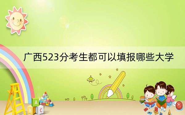 广西523分考生都可以填报哪些大学?(附带2022-2024年523左右大学名单)