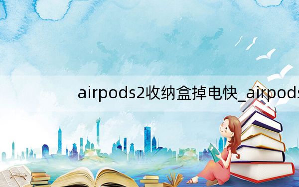 airpods2收纳盒掉电快_airpods2充电盒掉电快
