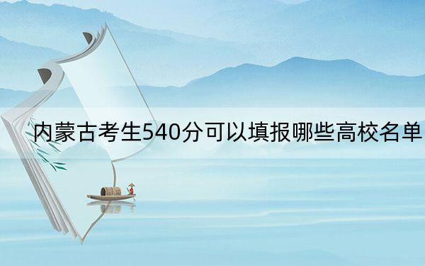 内蒙古考生540分可以填报哪些高校名单?(附带近三年高考大学录取名单)