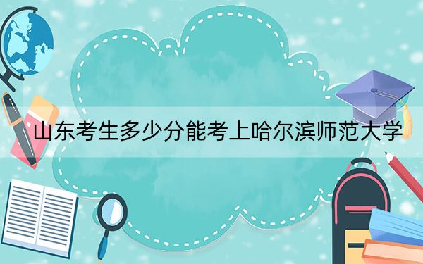 山东考生多少分能考上哈尔滨师范大学?附近三年最低院校投档线