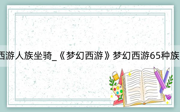 梦幻西游人族坐骑_《梦幻西游》梦幻西游65种族坐骑心得