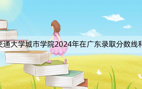 西安交通大学城市学院2024年在广东录取分数线和招生计划